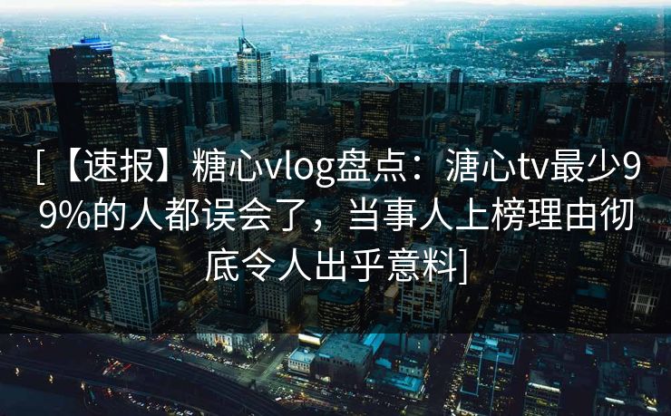 [【速报】糖心vlog盘点：溏心tv最少99%的人都误会了，当事人上榜理由彻底令人出乎意料]