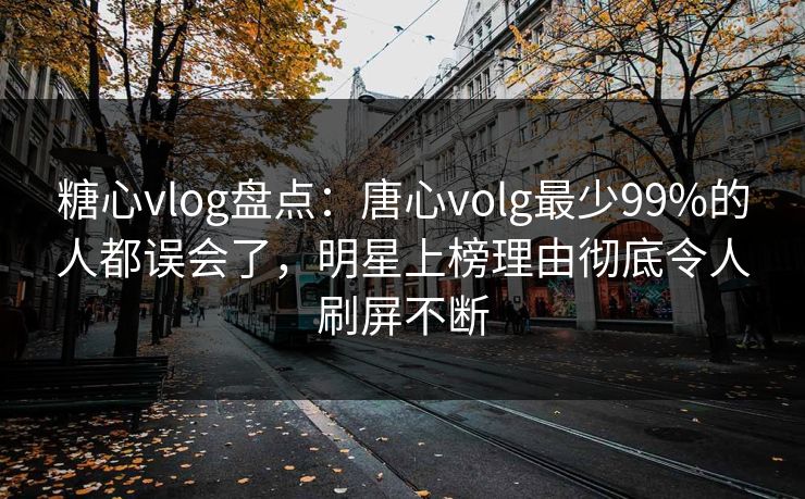 糖心vlog盘点：唐心volg最少99%的人都误会了，明星上榜理由彻底令人刷屏不断