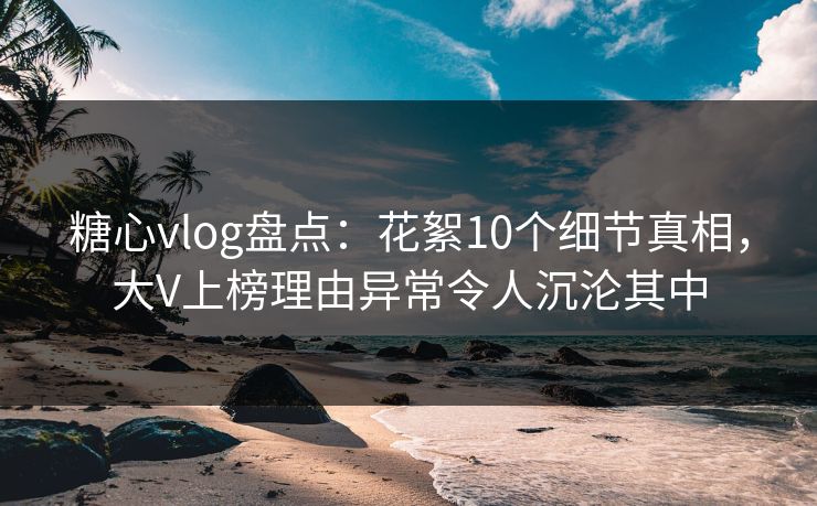 糖心vlog盘点:花絮10个细节真相,大V上榜理由异常令人沉沦其中 糖心vlog盘点:花絮10个细节真相,大V上榜理由异常令人沉沦其中