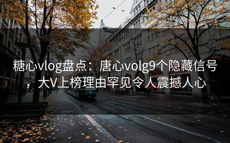 糖心vlog盘点：唐心volg9个隐藏信号，大V上榜理由罕见令人震撼人心