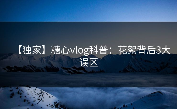 【独家】糖心vlog科普:花絮背后3大误区 【独家】糖心vlog科普:花絮背后3大误区
