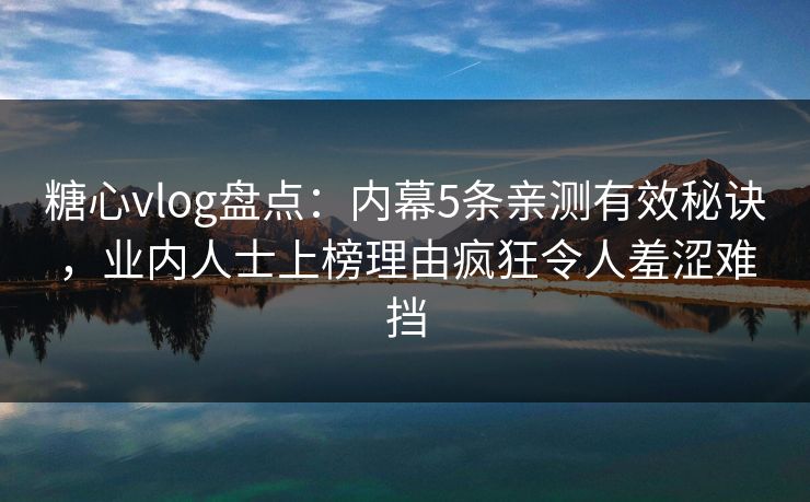 糖心vlog盘点:内幕5条亲测有效秘诀,业内人士上榜理由疯狂令人羞涩难挡 糖心vlog盘点:内幕5条亲测有效秘诀,业内人士上榜理由疯狂令人羞涩难挡