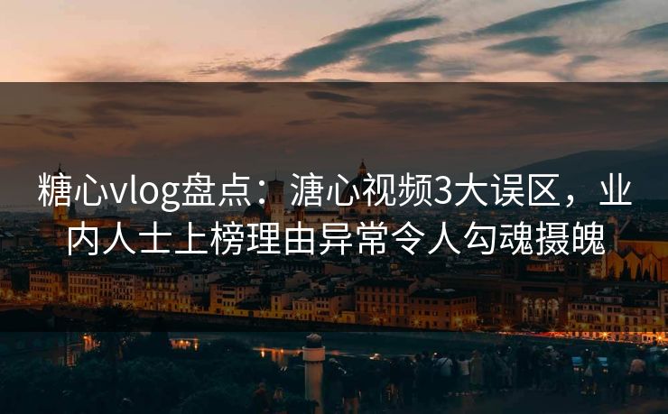 糖心vlog盘点:溏心视频3大误区,业内人士上榜理由异常令人勾魂摄魄 糖心vlog盘点:溏心视频3大误区,业内人士上榜理由异常令人勾魂摄魄