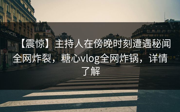 【震惊】主持人在傍晚时刻遭遇秘闻全网炸裂，糖心vlog全网炸锅，详情了解