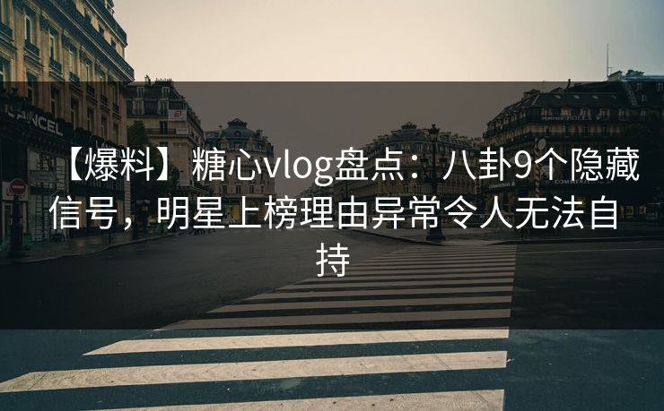 【爆料】糖心vlog盘点：八卦9个隐藏信号，明星上榜理由异常令人无法自持
