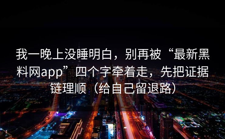 我一晚上没睡明白，别再被“最新黑料网app”四个字牵着走，先把证据链理顺（给自己留退路）