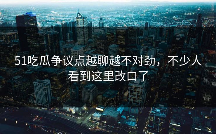 51吃瓜争议点越聊越不对劲，不少人看到这里改口了
