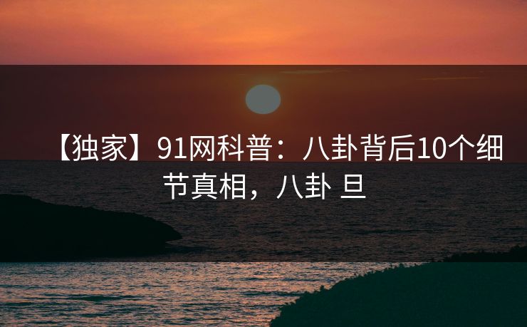 【独家】91网科普：八卦背后10个细节真相，八卦 旦