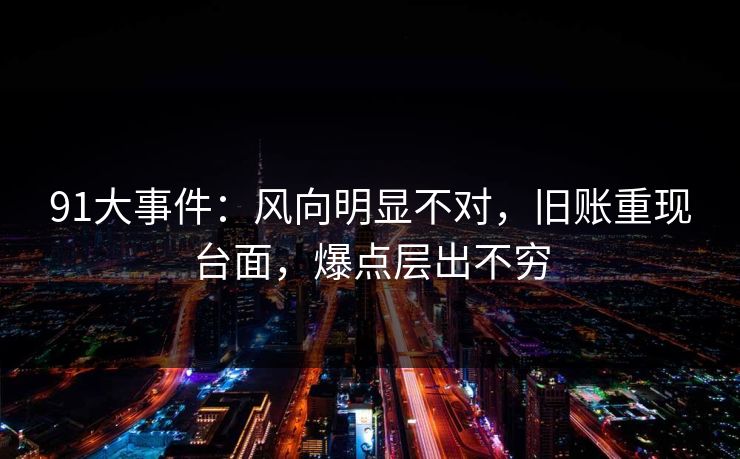 91大事件：风向明显不对，旧账重现台面，爆点层出不穷