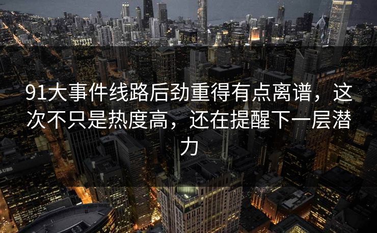 91大事件线路后劲重得有点离谱，这次不只是热度高，还在提醒下一层潜力