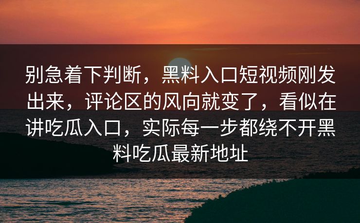 别急着下判断，黑料入口短视频刚发出来，评论区的风向就变了，看似在讲吃瓜入口，实际每一步都绕不开黑料吃瓜最新地址
