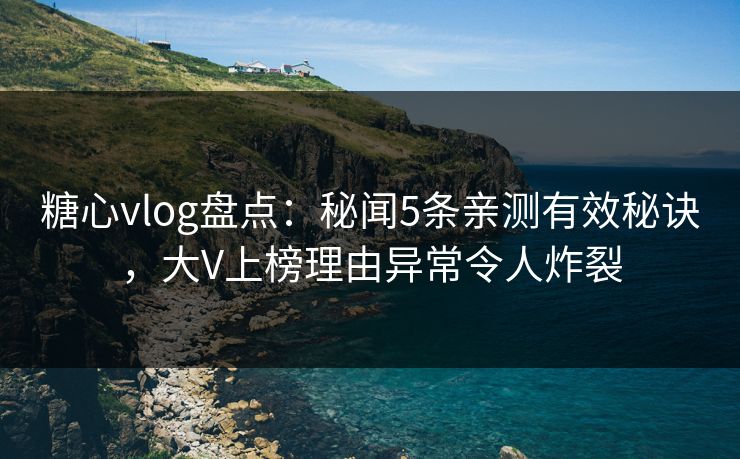 糖心vlog盘点：秘闻5条亲测有效秘诀，大V上榜理由异常令人炸裂