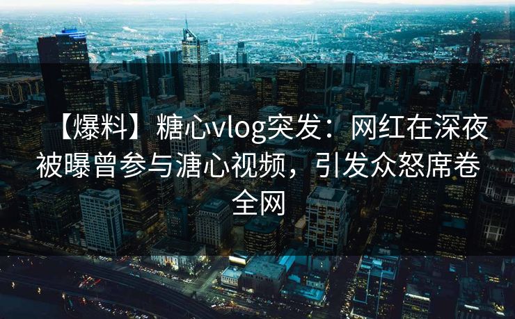 【爆料】糖心vlog突发：网红在深夜被曝曾参与溏心视频，引发众怒席卷全网