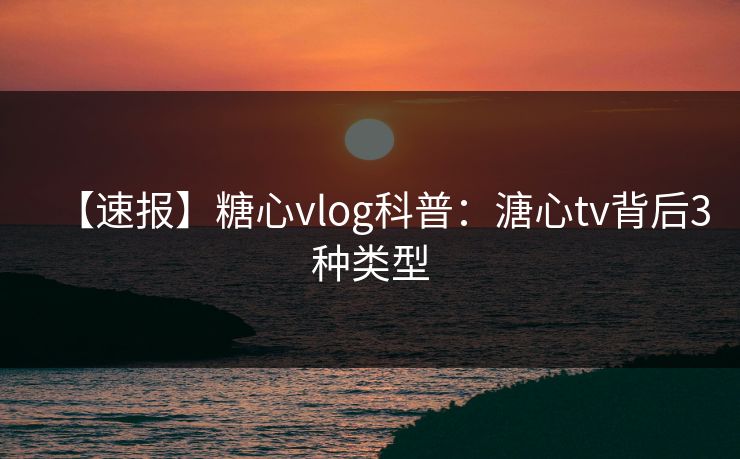 【速报】糖心vlog科普：溏心tv背后3种类型