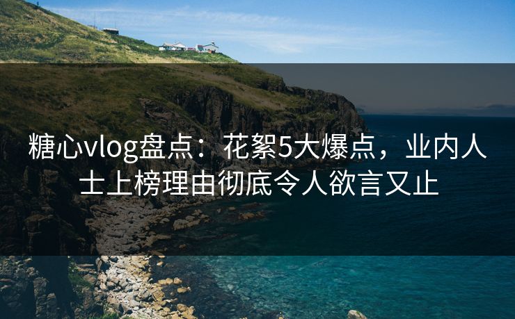 糖心vlog盘点：花絮5大爆点，业内人士上榜理由彻底令人欲言又止