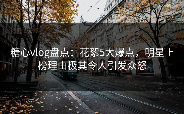 糖心vlog盘点：花絮5大爆点，明星上榜理由极其令人引发众怒