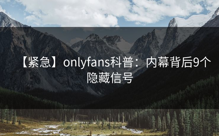 【紧急】onlyfans科普：内幕背后9个隐藏信号