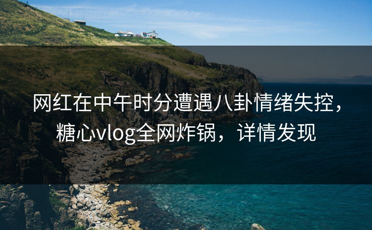 网红在中午时分遭遇八卦情绪失控，糖心vlog全网炸锅，详情发现