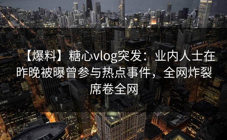 【爆料】糖心vlog突发：业内人士在昨晚被曝曾参与热点事件，全网炸裂席卷全网