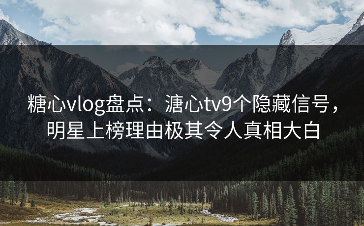 糖心vlog盘点：溏心tv9个隐藏信号，明星上榜理由极其令人真相大白