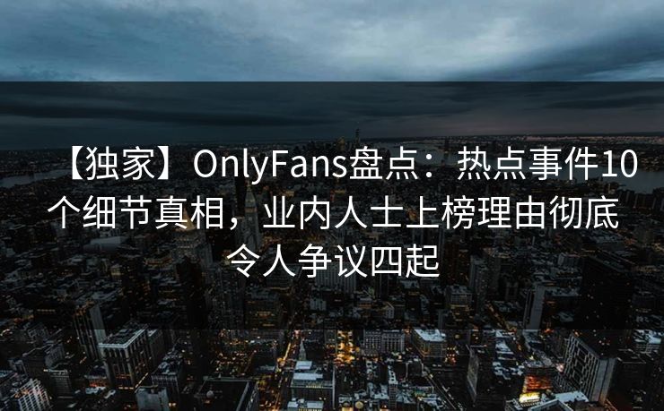 【独家】OnlyFans盘点：热点事件10个细节真相，业内人士上榜理由彻底令人争议四起