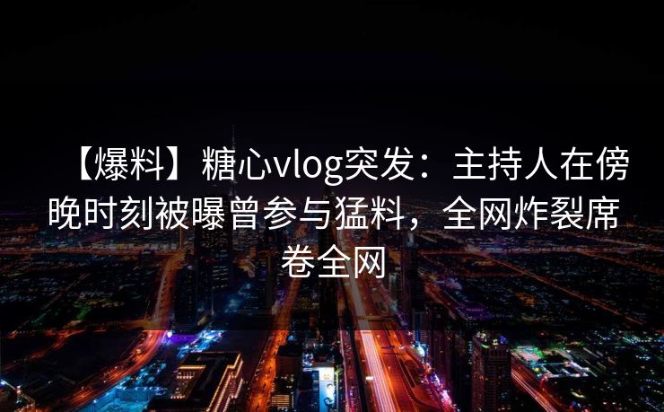 【爆料】糖心vlog突发：主持人在傍晚时刻被曝曾参与猛料，全网炸裂席卷全网