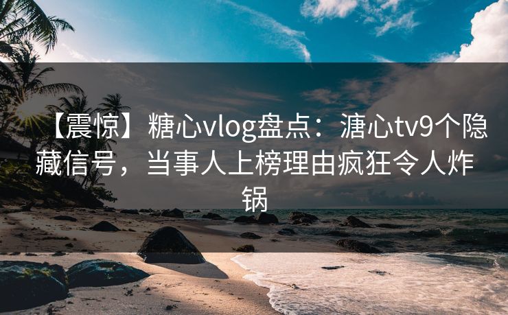 【震惊】糖心vlog盘点：溏心tv9个隐藏信号，当事人上榜理由疯狂令人炸锅