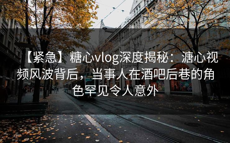 【紧急】糖心vlog深度揭秘：溏心视频风波背后，当事人在酒吧后巷的角色罕见令人意外