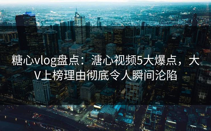 糖心vlog盘点：溏心视频5大爆点，大V上榜理由彻底令人瞬间沦陷