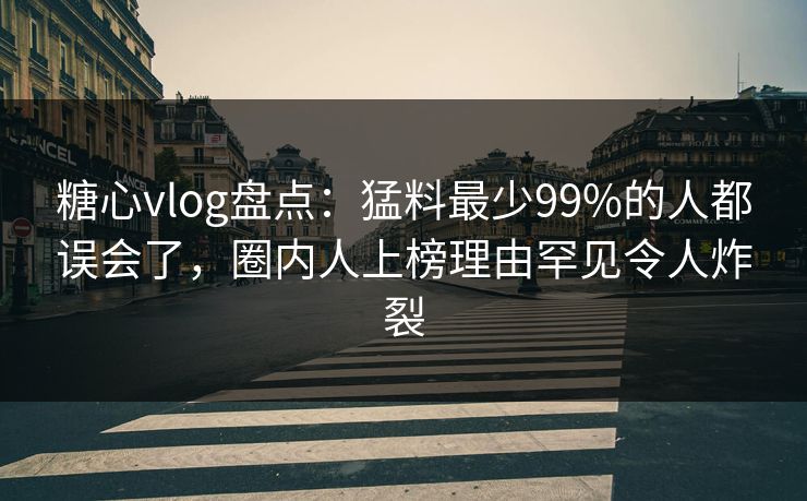 糖心vlog盘点：猛料最少99%的人都误会了，圈内人上榜理由罕见令人炸裂
