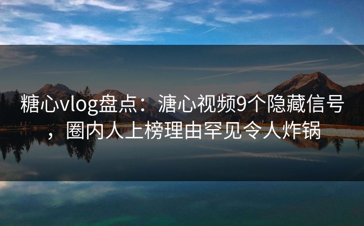 糖心vlog盘点：溏心视频9个隐藏信号，圈内人上榜理由罕见令人炸锅