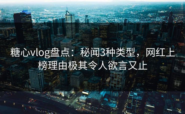 糖心vlog盘点:秘闻3种类型,网红上榜理由极其令人欲言又止 糖心vlog盘点:秘闻3种类型,网红上榜理由极其令人欲言又止