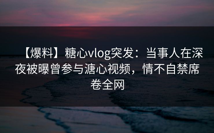【爆料】糖心vlog突发:当事人在深夜被曝曾参与溏心视频,情不自禁席卷全网 【爆料】糖心vlog突发:当事人在深夜被曝曾参与溏心视频,情不自禁席卷全网