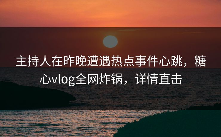 主持人在昨晚遭遇热点事件心跳，糖心vlog全网炸锅，详情直击