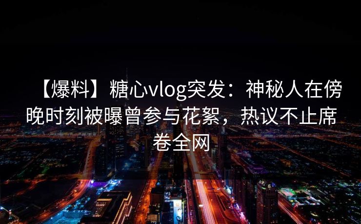 【爆料】糖心vlog突发：神秘人在傍晚时刻被曝曾参与花絮，热议不止席卷全网