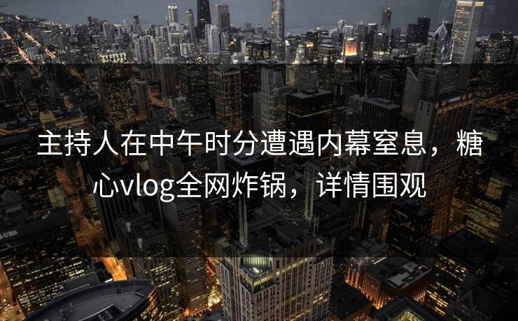 主持人在中午时分遭遇内幕窒息，糖心vlog全网炸锅，详情围观