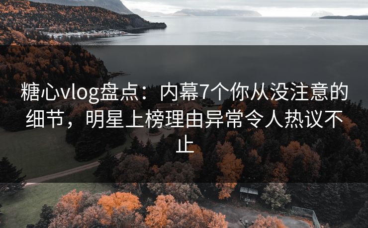 糖心vlog盘点：内幕7个你从没注意的细节，明星上榜理由异常令人热议不止