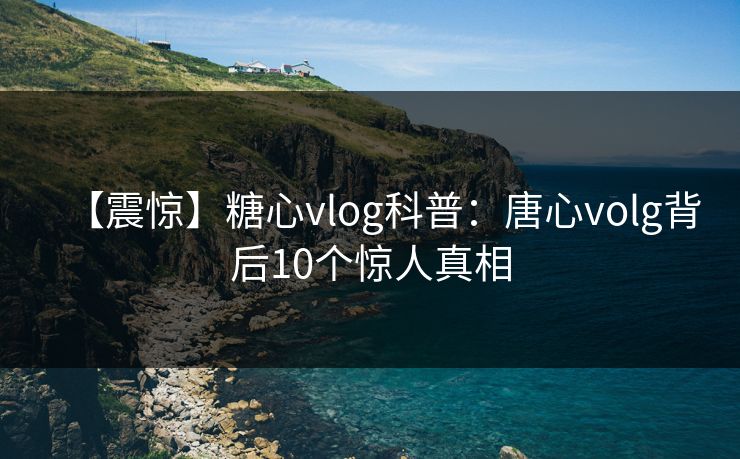 【震惊】糖心vlog科普:唐心volg背后10个惊人真相 【震惊】糖心vlog科普:唐心volg背后10个惊人真相