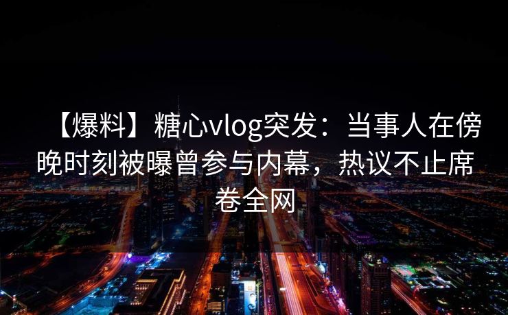 【爆料】糖心vlog突发：当事人在傍晚时刻被曝曾参与内幕，热议不止席卷全网