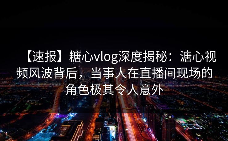 【速报】糖心vlog深度揭秘：溏心视频风波背后，当事人在直播间现场的角色极其令人意外
