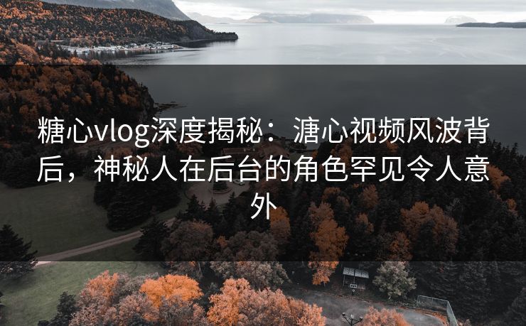 糖心vlog深度揭秘：溏心视频风波背后，神秘人在后台的角色罕见令人意外