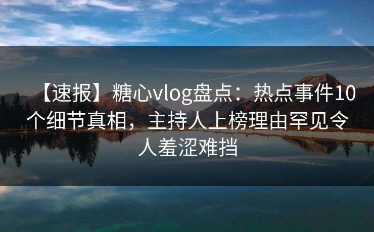 【速报】糖心vlog盘点:热点事件10个细节真相,主持人上榜理由罕见令人羞涩难挡 【速报】糖心vlog盘点:热点事件10个细节真相,主持人上榜理由罕见令人羞涩难挡