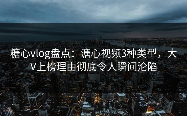 糖心vlog盘点：溏心视频3种类型，大V上榜理由彻底令人瞬间沦陷