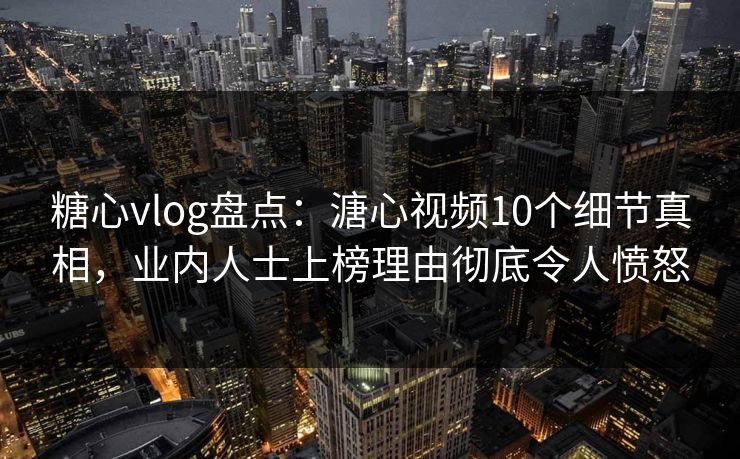 糖心vlog盘点：溏心视频10个细节真相，业内人士上榜理由彻底令人愤怒