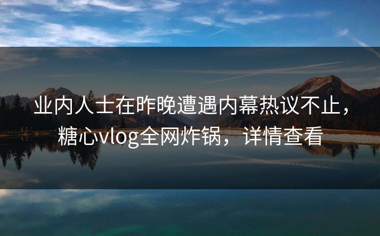 业内人士在昨晚遭遇内幕热议不止，糖心vlog全网炸锅，详情查看