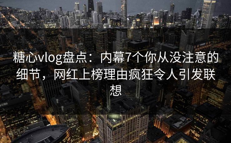 糖心vlog盘点:内幕7个你从没注意的细节,网红上榜理由疯狂令人引发联想 糖心vlog盘点:内幕7个你从没注意的细节,网红上榜理由疯狂令人引发联想