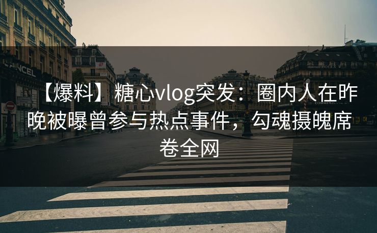 【爆料】糖心vlog突发：圈内人在昨晚被曝曾参与热点事件，勾魂摄魄席卷全网