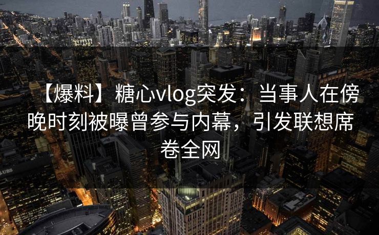 【爆料】糖心vlog突发：当事人在傍晚时刻被曝曾参与内幕，引发联想席卷全网