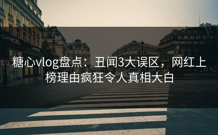 糖心vlog盘点：丑闻3大误区，网红上榜理由疯狂令人真相大白