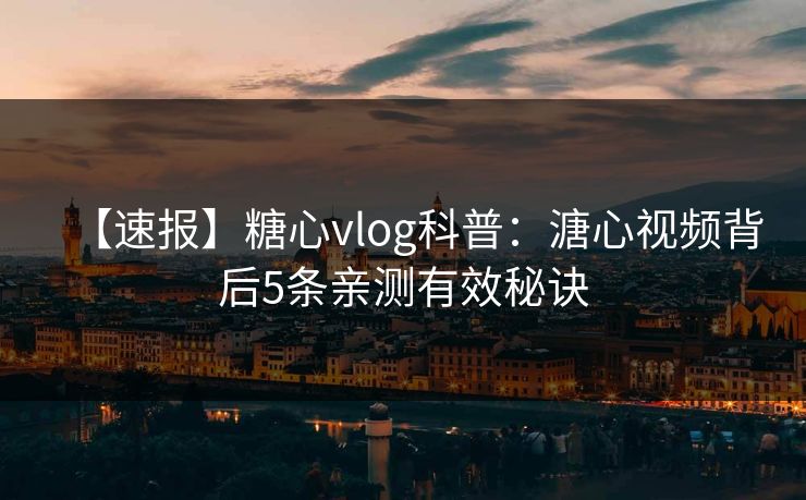 【速报】糖心vlog科普：溏心视频背后5条亲测有效秘诀